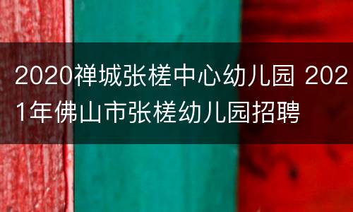 2020禅城张槎中心幼儿园 2021年佛山市张槎幼儿园招聘
