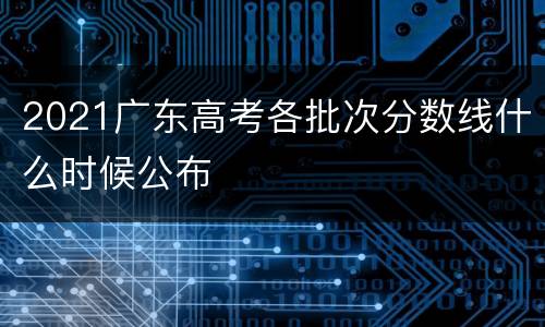 2021广东高考各批次分数线什么时候公布