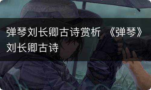 弹琴刘长卿古诗赏析 《弹琴》刘长卿古诗