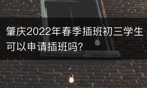 肇庆2022年春季插班初三学生可以申请插班吗？