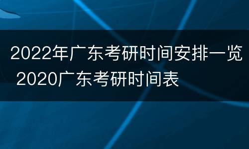 2022年广东考研时间安排一览 2020广东考研时间表