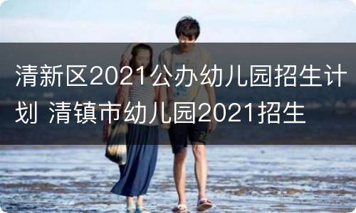 清新区2021公办幼儿园招生计划 清镇市幼儿园2021招生