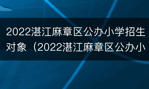 2022湛江麻章区公办小学招生对象（2022湛江麻章区公办小学招生对象是谁）