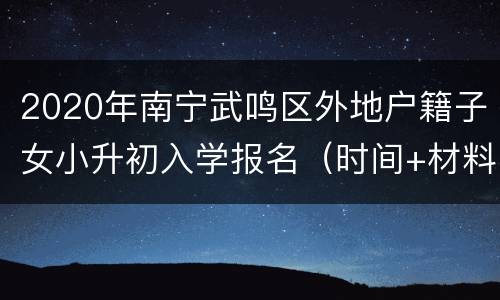 2020年南宁武鸣区外地户籍子女小升初入学报名（时间+材料）