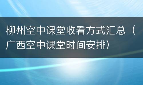 柳州空中课堂收看方式汇总（广西空中课堂时间安排）