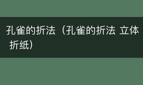 孔雀的折法（孔雀的折法 立体 折纸）