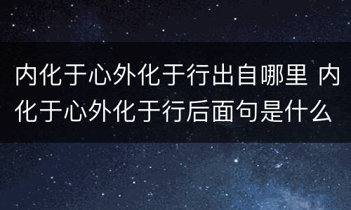 内化于心外化于行出自哪里 内化于心外化于行后面句是什么