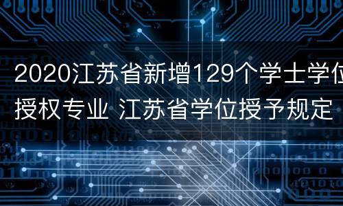 2020江苏省新增129个学士学位授权专业 江苏省学位授予规定