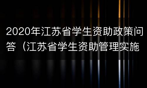 2020年江苏省学生资助政策问答（江苏省学生资助管理实施细则）