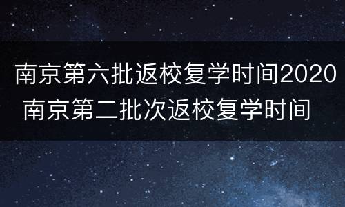 南京第六批返校复学时间2020 南京第二批次返校复学时间