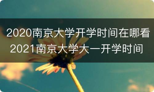 2020南京大学开学时间在哪看 2021南京大学大一开学时间