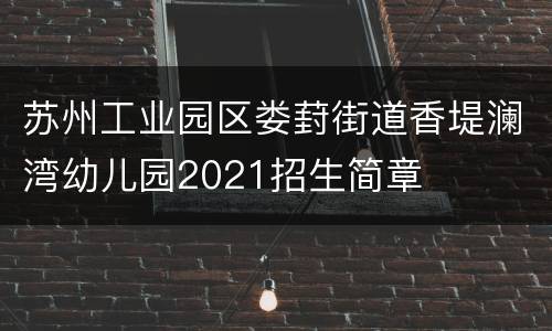 苏州工业园区娄葑街道香堤澜湾幼儿园2021招生简章