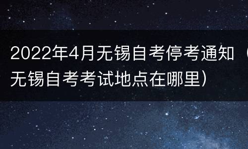 2022年4月无锡自考停考通知（无锡自考考试地点在哪里）