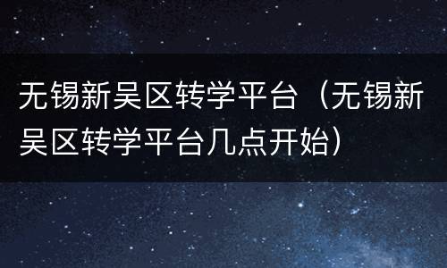 无锡新吴区转学平台（无锡新吴区转学平台几点开始）