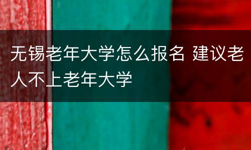 无锡老年大学怎么报名 建议老人不上老年大学