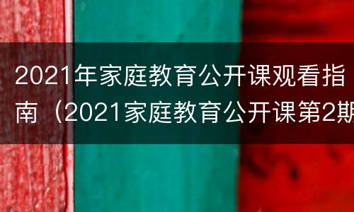 2021年家庭教育公开课观看指南（2021家庭教育公开课第2期）