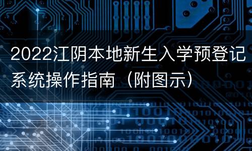 2022江阴本地新生入学预登记系统操作指南（附图示）
