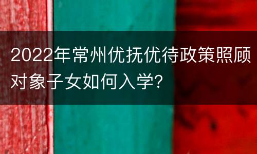 2022年常州优抚优待政策照顾对象子女如何入学？