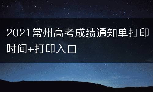 2021常州高考成绩通知单打印时间+打印入口