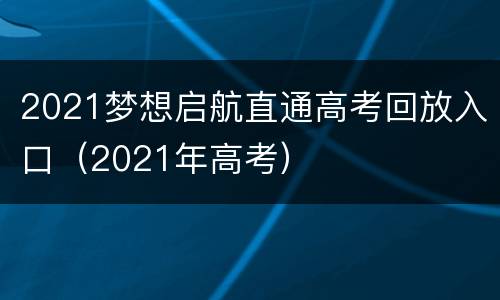 2021梦想启航直通高考回放入口（2021年高考）
