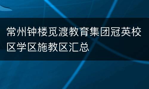 常州钟楼觅渡教育集团冠英校区学区施教区汇总