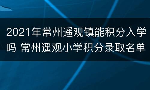 2021年常州遥观镇能积分入学吗 常州遥观小学积分录取名单
