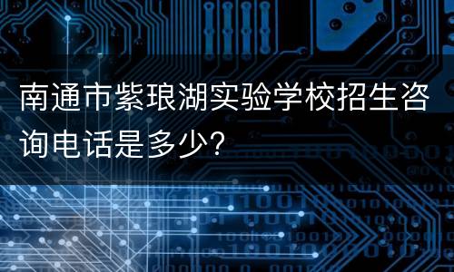 南通市紫琅湖实验学校招生咨询电话是多少?