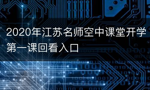2020年江苏名师空中课堂开学第一课回看入口