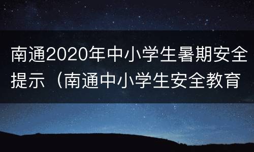 南通2020年中小学生暑期安全提示（南通中小学生安全教育平台登录）