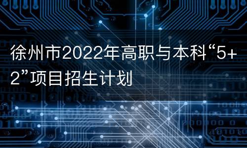 徐州市2022年高职与本科“5+2”项目招生计划