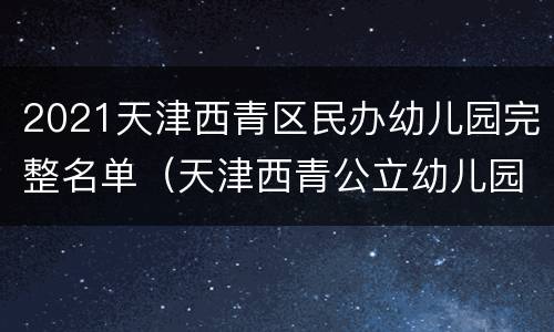 2021天津西青区民办幼儿园完整名单（天津西青公立幼儿园有哪些）