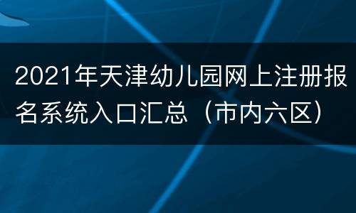 2021年天津幼儿园网上注册报名系统入口汇总（市内六区）