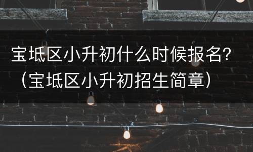 宝坻区小升初什么时候报名？（宝坻区小升初招生简章）