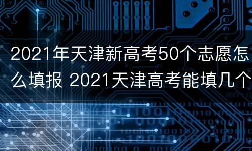 2021年天津新高考50个志愿怎么填报 2021天津高考能填几个志愿