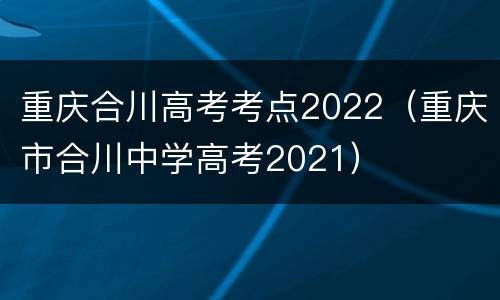重庆合川高考考点2022（重庆市合川中学高考2021）