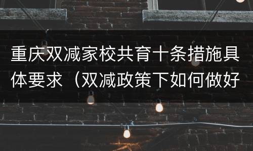 重庆双减家校共育十条措施具体要求（双减政策下如何做好家校共育）