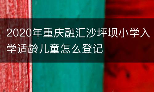 2020年重庆融汇沙坪坝小学入学适龄儿童怎么登记