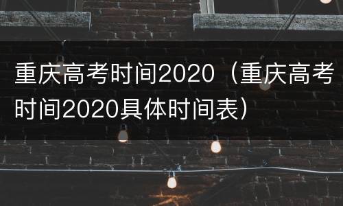 重庆高考时间2020（重庆高考时间2020具体时间表）