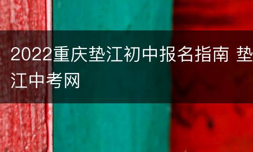 2022重庆垫江初中报名指南 垫江中考网