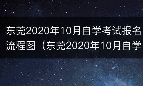 东莞2020年10月自学考试报名流程图（东莞2020年10月自学考试报名流程图表）