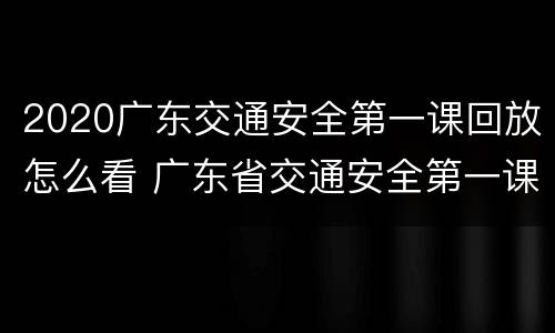 2020广东交通安全第一课回放怎么看 广东省交通安全第一课