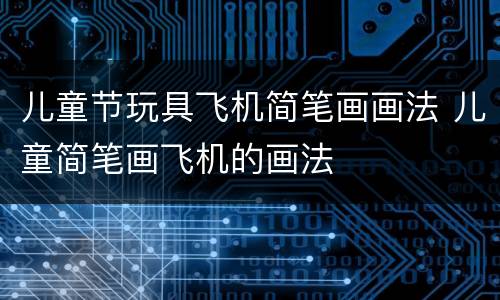 儿童节玩具飞机简笔画画法 儿童简笔画飞机的画法