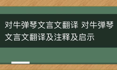对牛弹琴文言文翻译 对牛弹琴文言文翻译及注释及启示
