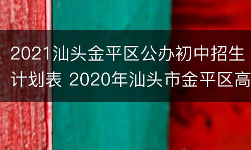 2021汕头金平区公办初中招生计划表 2020年汕头市金平区高中录取分数线