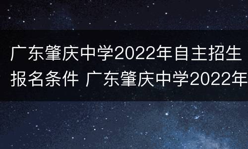 广东肇庆中学2022年自主招生报名条件 广东肇庆中学2022年自主招生报名条件是什么