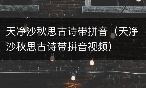 天净沙秋思古诗带拼音（天净沙秋思古诗带拼音视频）