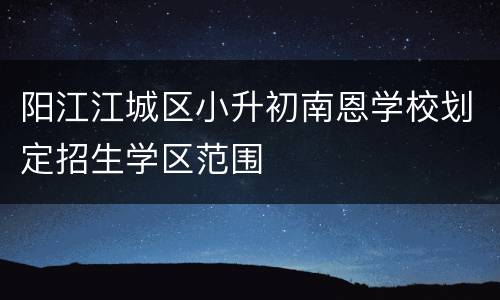阳江江城区小升初南恩学校划定招生学区范围
