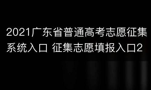 2021广东省普通高考志愿征集系统入口 征集志愿填报入口2021广东