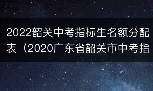 2022韶关中考指标生名额分配表（2020广东省韶关市中考指标）