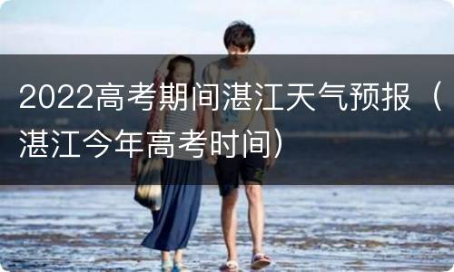 2022高考期间湛江天气预报（湛江今年高考时间）
